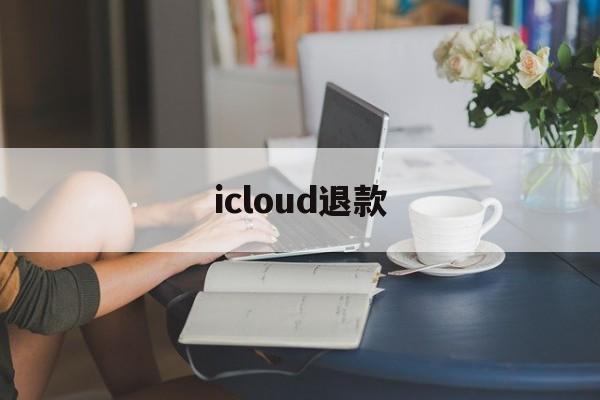 icloud退款(icloud退款退到哪里)