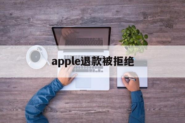 apple退款被拒绝(苹果退款被拒绝了还能申请吗)