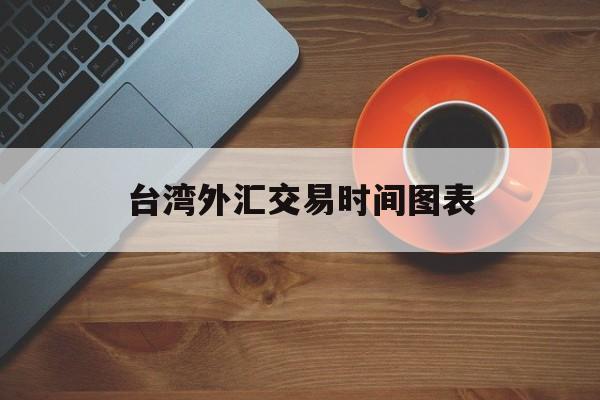 台湾外汇交易时间图表(台湾外汇交易时间图表最新)