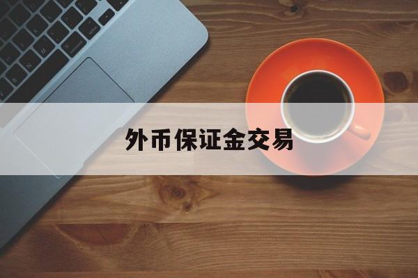 外币保证金交易(外汇保证金交易里保证金是什么意思)