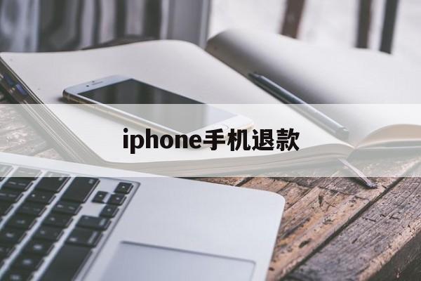 iphone手机退款(iPhone手机退款要多久)