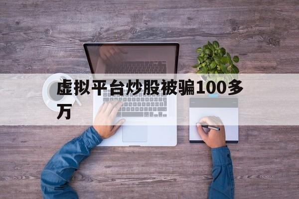 虚拟平台炒股被骗100多万(虚拟平台炒股被骗100多万怎么办)